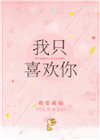 我只喜欢你（作者：我要成仙）小说