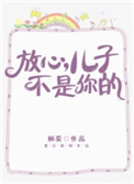 《放心，儿子不是你的》