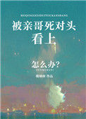 《被亲哥死对头看上怎么办》小说