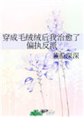 穿成毛绒绒后我治愈了偏执反派小说