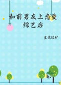 《和前男友上恋爱综艺后》